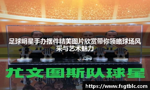 足球明星手办摆件精美图片欣赏带你领略球场风采与艺术魅力